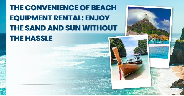 The Convenience of Beach Equipment Rental: Enjoy the Sand and Sun Without the Hassle
